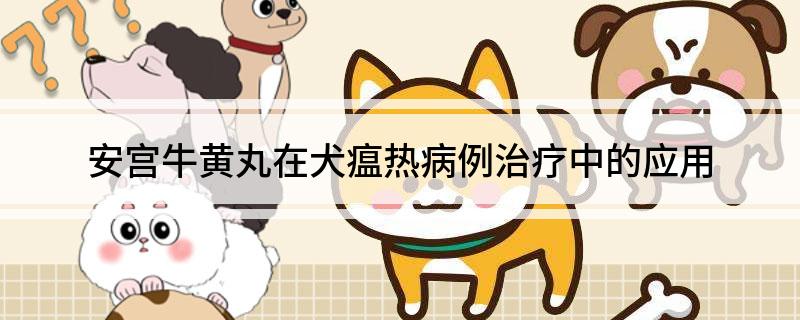 Application of Angong Niuhuang Pills in Treatment of Canine Distemper Cases